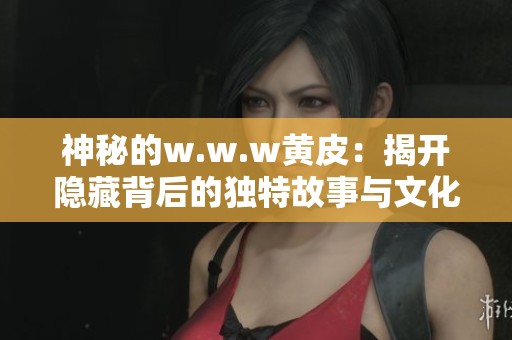 神秘的w.w.w黄皮：揭开隐藏背后的独特故事与文化探秘