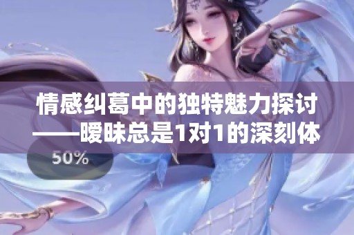 情感纠葛中的独特魅力探讨——暧昧总是1对1的深刻体验