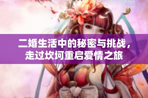 二婚生活中的秘密与挑战，走过坎坷重启爱情之旅