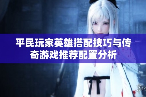平民玩家英雄搭配技巧与传奇游戏推荐配置分析
