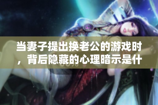 当妻子提出换老公的游戏时，背后隐藏的心理暗示是什么