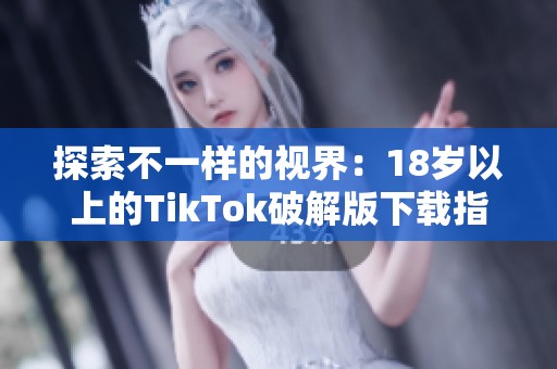 探索不一样的视界：18岁以上的TikTok破解版下载指南