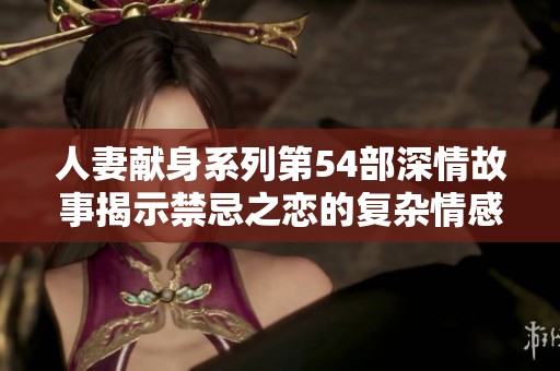 人妻献身系列第54部深情故事揭示禁忌之恋的复杂情感