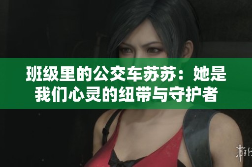 班级里的公交车苏苏：她是我们心灵的纽带与守护者