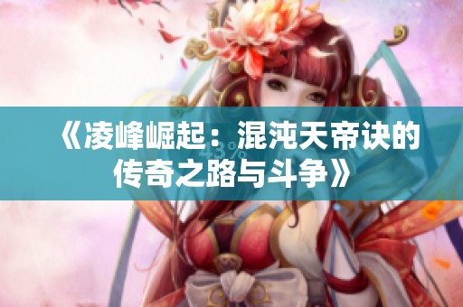 《凌峰崛起：混沌天帝诀的传奇之路与斗争》