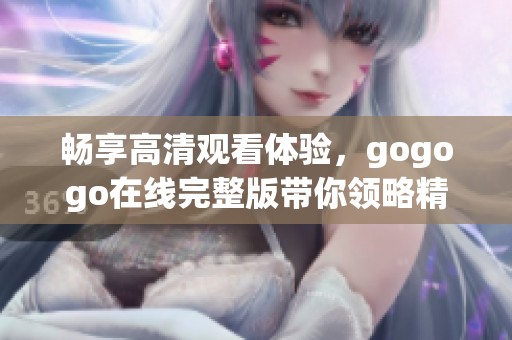 畅享高清观看体验，gogogo在线完整版带你领略精彩内容