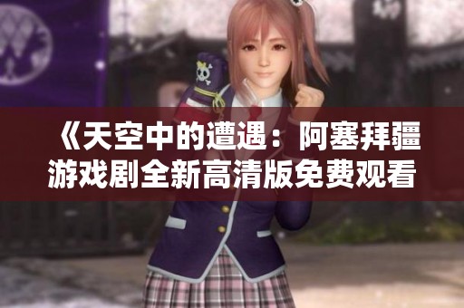 《天空中的遭遇：阿塞拜疆游戏剧全新高清版免费观看》
