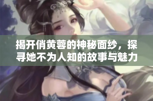 揭开俏黄蓉的神秘面纱，探寻她不为人知的故事与魅力