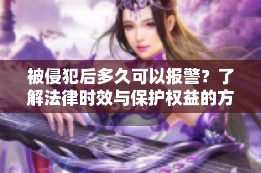 被侵犯后多久可以报警？了解法律时效与保护权益的方法