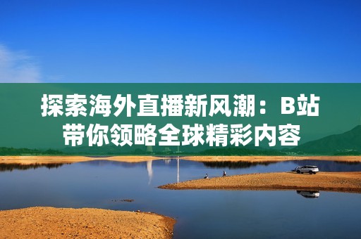 探索海外直播新风潮：B站带你领略全球精彩内容