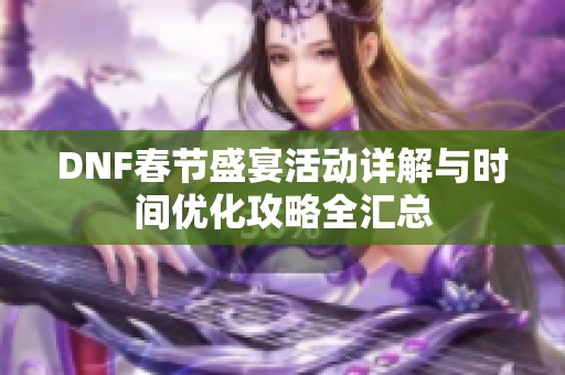 DNF春节盛宴活动详解与时间优化攻略全汇总