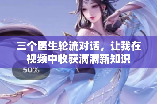 三个医生轮流对话，让我在视频中收获满满新知识