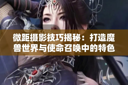 微距摄影技巧揭秘：打造魔兽世界与使命召唤中的特色大片