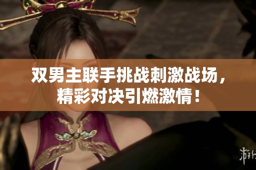 双男主联手挑战刺激战场，精彩对决引燃激情！