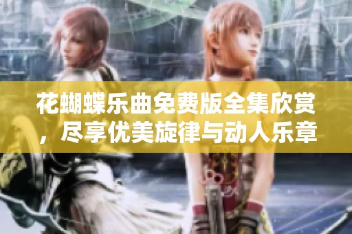花蝴蝶乐曲免费版全集欣赏，尽享优美旋律与动人乐章