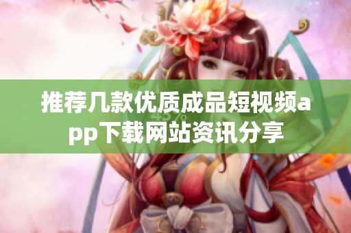 推荐几款优质成品短视频app下载网站资讯分享