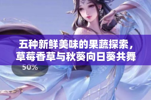 五种新鲜美味的果蔬探索，草莓香草与秋葵向日葵共舞榴莲诱惑