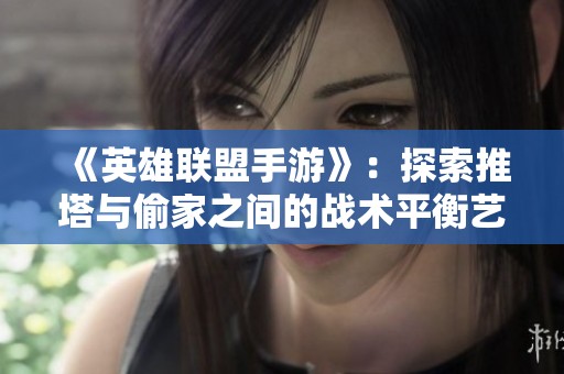 《英雄联盟手游》：探索推塔与偷家之间的战术平衡艺术