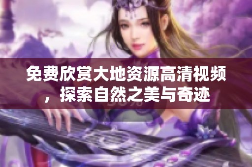 免费欣赏大地资源高清视频，探索自然之美与奇迹