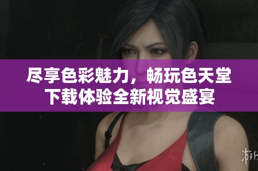 尽享色彩魅力，畅玩色天堂下载体验全新视觉盛宴