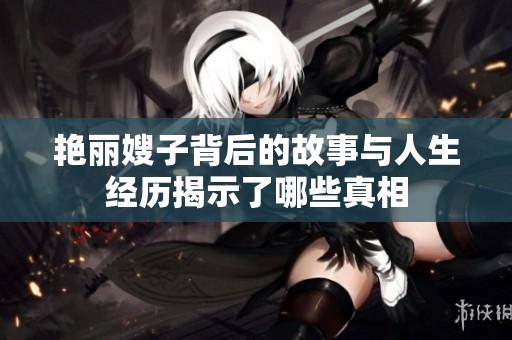 艳丽嫂子背后的故事与人生经历揭示了哪些真相
