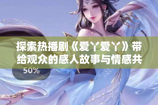 探索热播剧《爱丫爱丫》带给观众的感人故事与情感共鸣