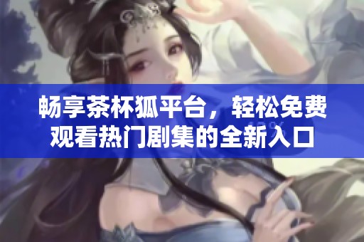 畅享茶杯狐平台，轻松免费观看热门剧集的全新入口