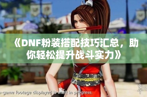 《DNF粉装搭配技巧汇总，助你轻松提升战斗实力》