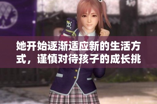 她开始逐渐适应新的生活方式，谨慎对待孩子的成长挑战