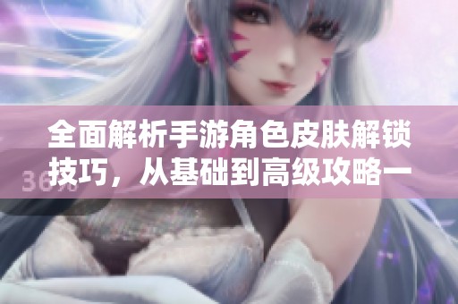 全面解析手游角色皮肤解锁技巧，从基础到高级攻略一网打尽