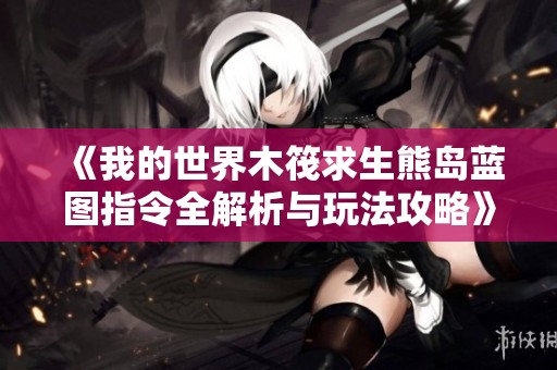 《我的世界木筏求生熊岛蓝图指令全解析与玩法攻略》