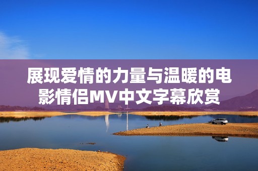 展现爱情的力量与温暖的电影情侣MV中文字幕欣赏