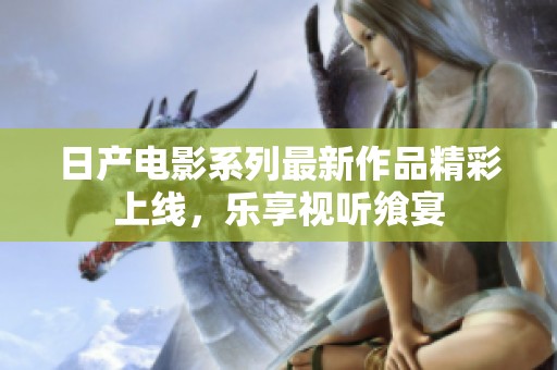 日产电影系列最新作品精彩上线，乐享视听飨宴