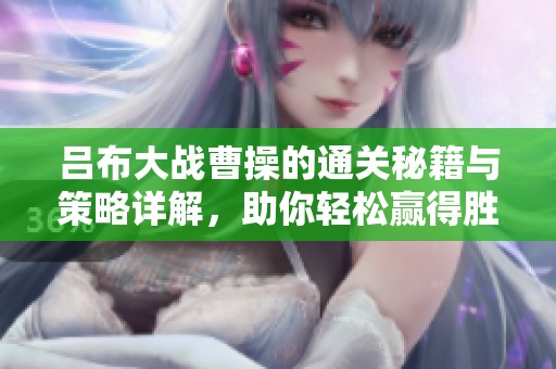 吕布大战曹操的通关秘籍与策略详解，助你轻松赢得胜利