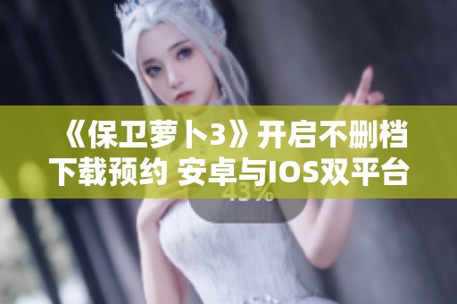 《保卫萝卜3》开启不删档下载预约 安卓与IOS双平台共享福利