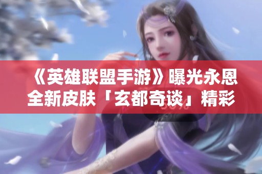 《英雄联盟手游》曝光永恩全新皮肤「玄都奇谈」精彩预告来袭