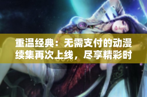 重温经典：无需支付的动漫续集再次上线，尽享精彩时光
