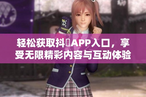轻松获取抖抈APP入口，享受无限精彩内容与互动体验