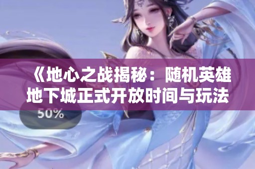 《地心之战揭秘：随机英雄地下城正式开放时间与玩法详解》