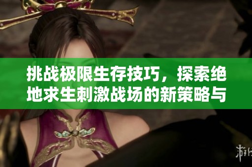 挑战极限生存技巧，探索绝地求生刺激战场的新策略与对手共舞