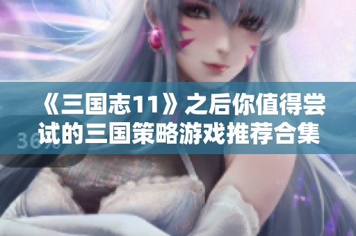 《三国志11》之后你值得尝试的三国策略游戏推荐合集