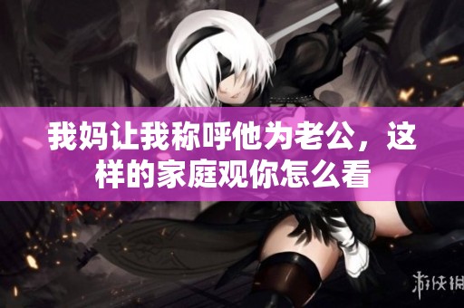 我妈让我称呼他为老公，这样的家庭观你怎么看