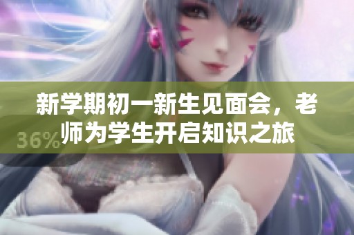新学期初一新生见面会，老师为学生开启知识之旅