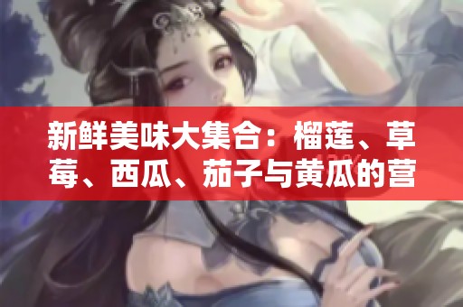 新鲜美味大集合：榴莲、草莓、西瓜、茄子与黄瓜的营养搭配探索