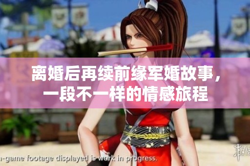 离婚后再续前缘军婚故事，一段不一样的情感旅程