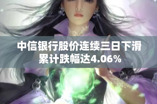 中信银行股价连续三日下滑 累计跌幅达4.06%
