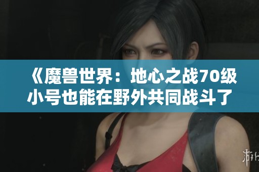 《魔兽世界：地心之战70级小号也能在野外共同战斗了》