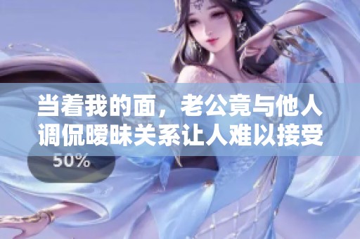 当着我的面，老公竟与他人调侃暧昧关系让人难以接受