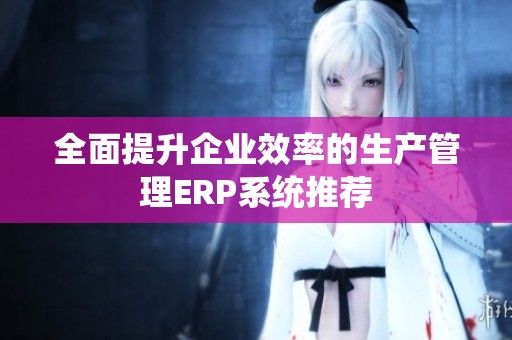 全面提升企业效率的生产管理ERP系统推荐