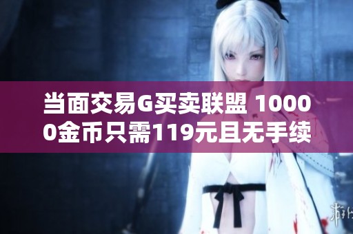 当面交易G买卖联盟 10000金币只需119元且无手续费
